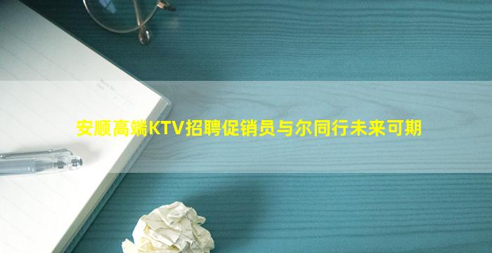 安顺高端KTV招聘促销员与尔同行未来可期